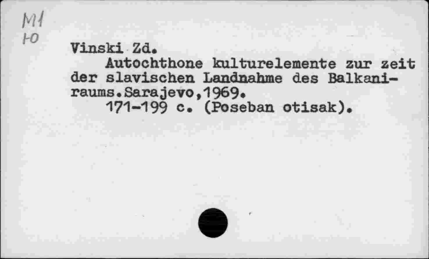 ﻿Ml
kO
Vinski Zd.
Autochthone kulturelemente zur zeit der slavischen Landnahme des Balkani-raums•Sarajevo,1969»
171-199 c. (Poseban otisak).